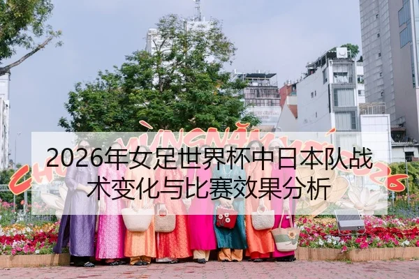 2026年女足世界杯中日本队战术变化与比赛效果分析