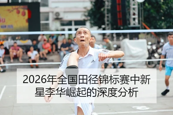 2026年全国田径锦标赛中新星李华崛起的深度分析