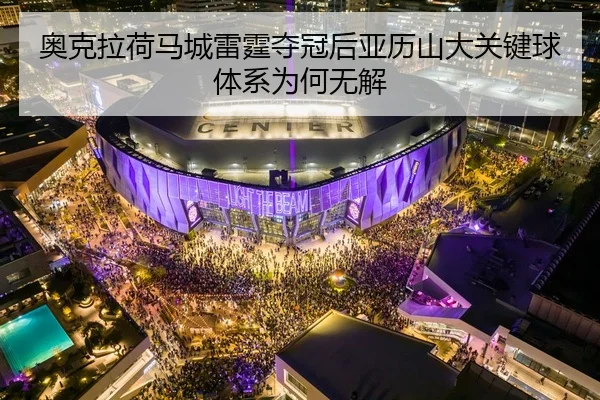 奥克拉荷马城雷霆夺冠后亚历山大关键球体系为何无解