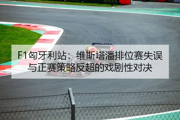 F1匈牙利站：维斯塔潘排位赛失误与正赛策略反超的戏剧性对决
