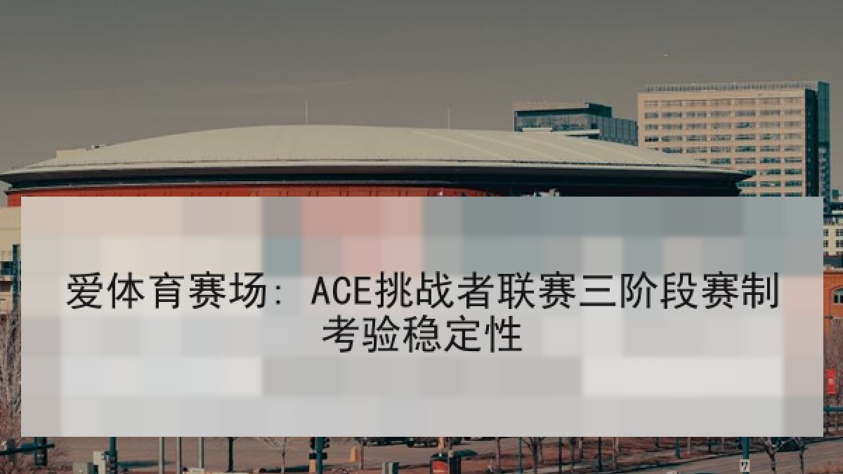 爱体育赛场: ACE挑战者联赛三阶段赛制考验稳定性
