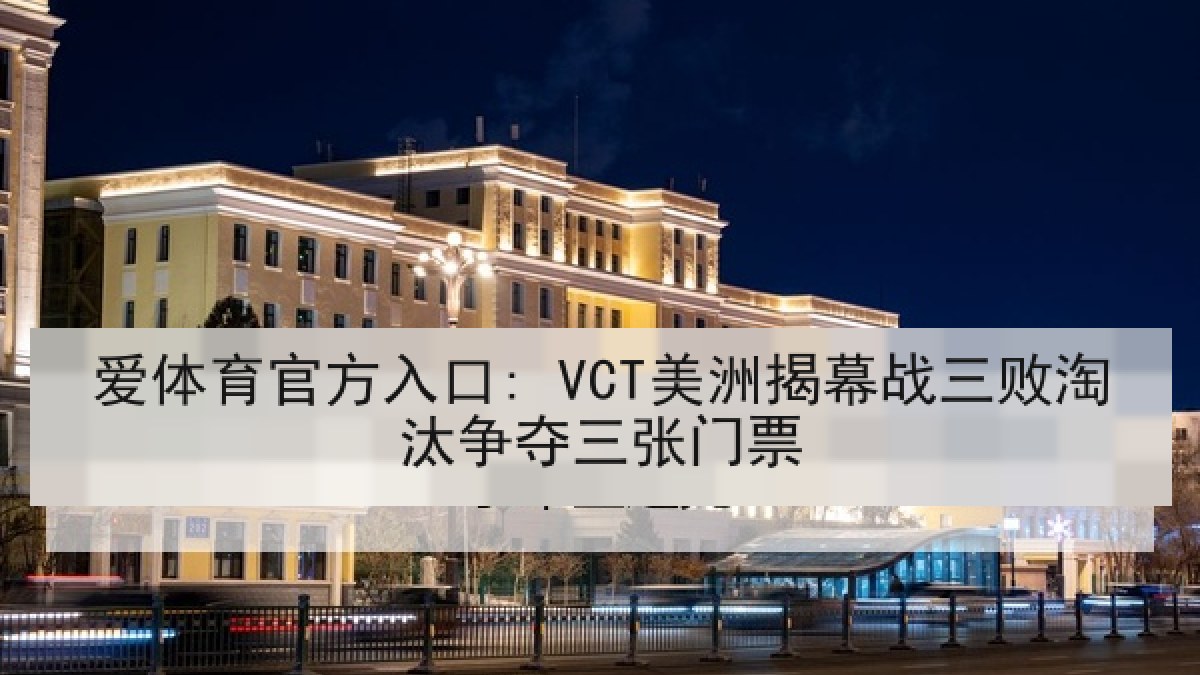 爱体育官方入口: VCT美洲揭幕战三败淘汰争夺三张门票