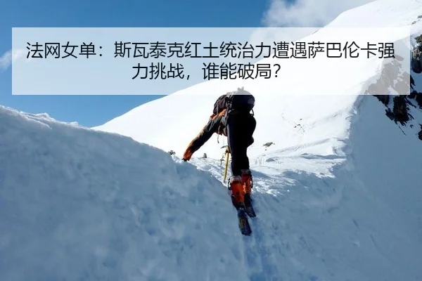 法网女单：斯瓦泰克红土统治力遭遇萨巴伦卡强力挑战，谁能破局？