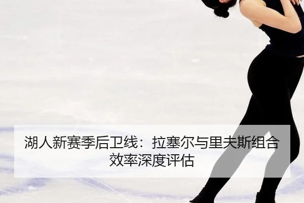 湖人新赛季后卫线：拉塞尔与里夫斯组合效率深度评估