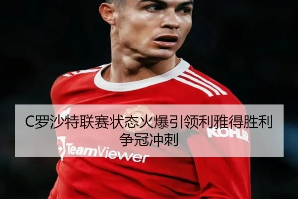 C罗沙特联赛状态火爆引领利雅得胜利争冠冲刺